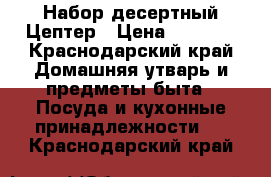 Набор десертный Цептер › Цена ­ 1 800 - Краснодарский край Домашняя утварь и предметы быта » Посуда и кухонные принадлежности   . Краснодарский край